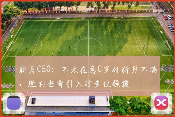 新月CEO：不太在意C罗对新月不满，胜利也曾引入过多位强援