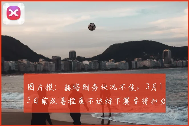 图片报：赫塔财务状况不佳，3月15日前改善程度不达标下赛季将扣分