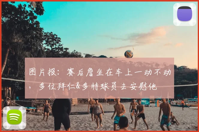 图片报：赛后詹坐在车上一动不动，多位拜仁&多特球员去安慰他