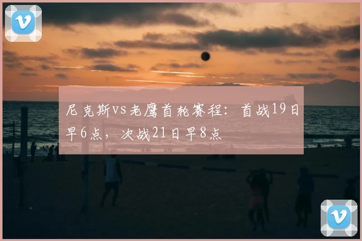 尼克斯vs老鹰首轮赛程：首战19日早6点，次战21日早8点