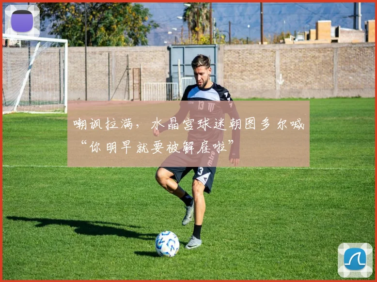 嘲讽拉满，水晶宫球迷朝图多尔喊“你明早就要被解雇啦”