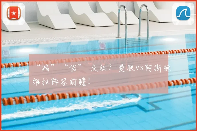 “病”“伤” 交织？曼联vs阿斯顿维拉阵容前瞻！