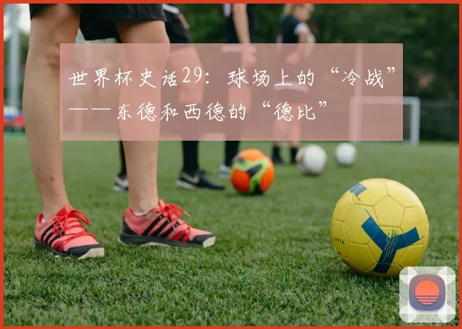 世界杯史话29：球场上的“冷战”——东德和西德的“德比”