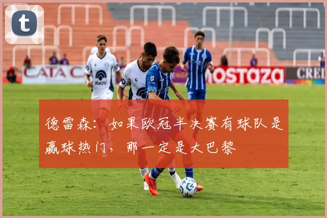 德雷森：如果欧冠半决赛有球队是赢球热门，那一定是大巴黎