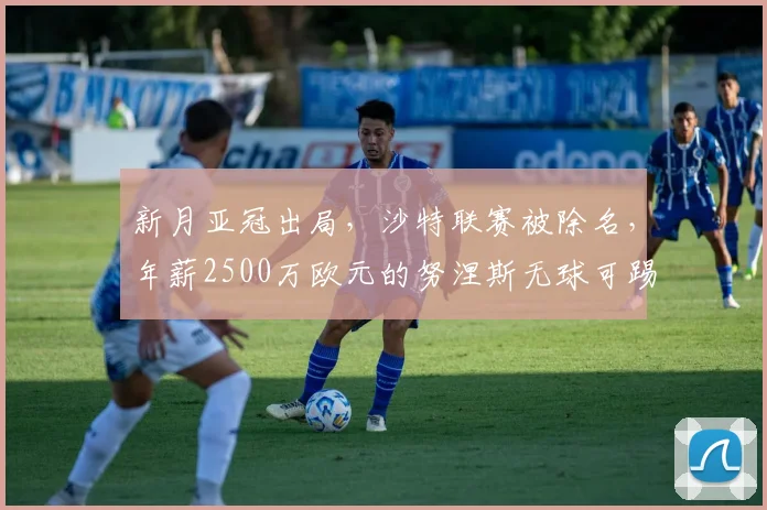 新月亚冠出局，沙特联赛被除名，年薪2500万欧元的努涅斯无球可踢