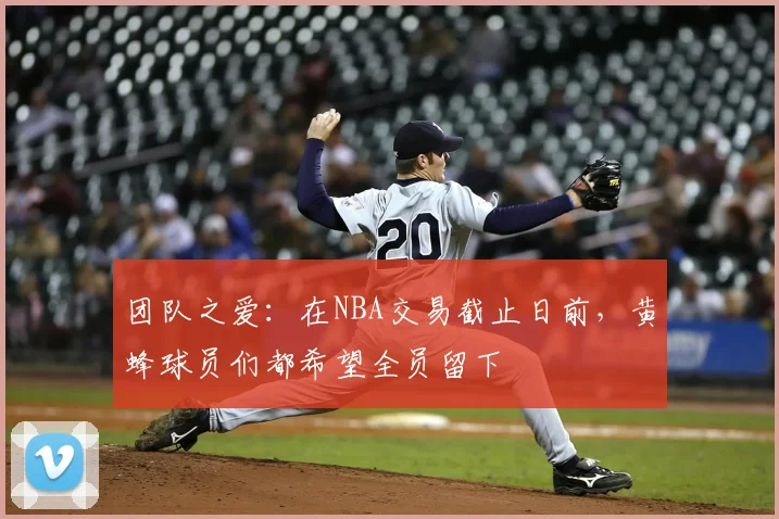 团队之爱：在NBA交易截止日前，黄蜂球员们都希望全员留下