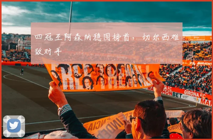 四冠王阿森纳稳固榜首，切尔西难敌对手