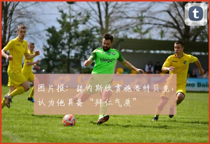 图片报：赫内斯欣赏施洛特贝克，认为他具备“拜仁气质”