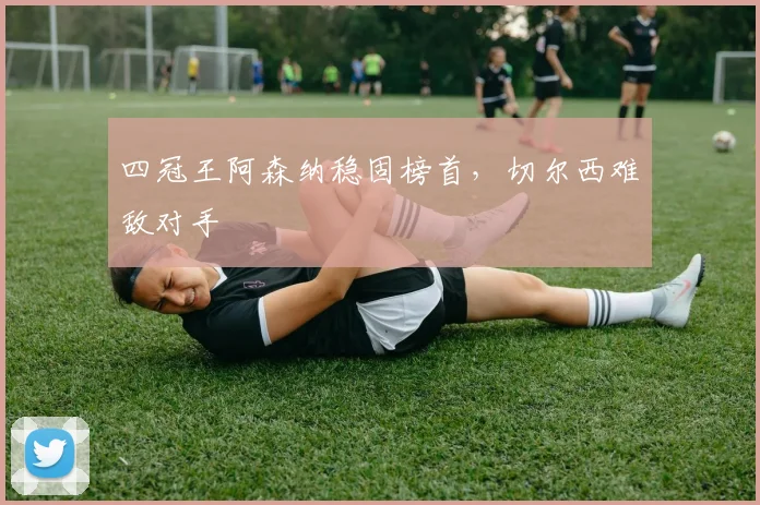 四冠王阿森纳稳固榜首，切尔西难敌对手