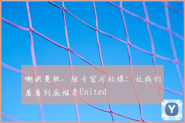嘲讽曼联，纽卡官方社媒：让我们看看到底谁是United