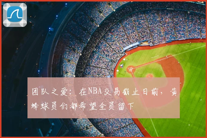 团队之爱：在NBA交易截止日前，黄蜂球员们都希望全员留下