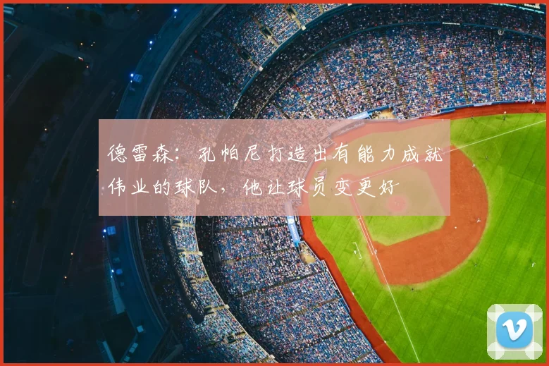 德雷森：孔帕尼打造出有能力成就伟业的球队，他让球员变更好