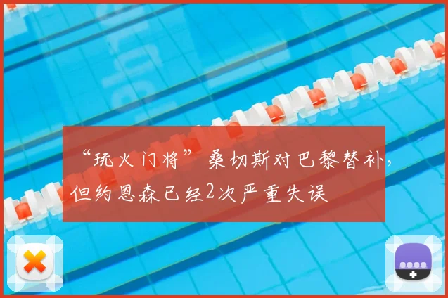 “玩火门将”桑切斯对巴黎替补，但约恩森已经2次严重失误