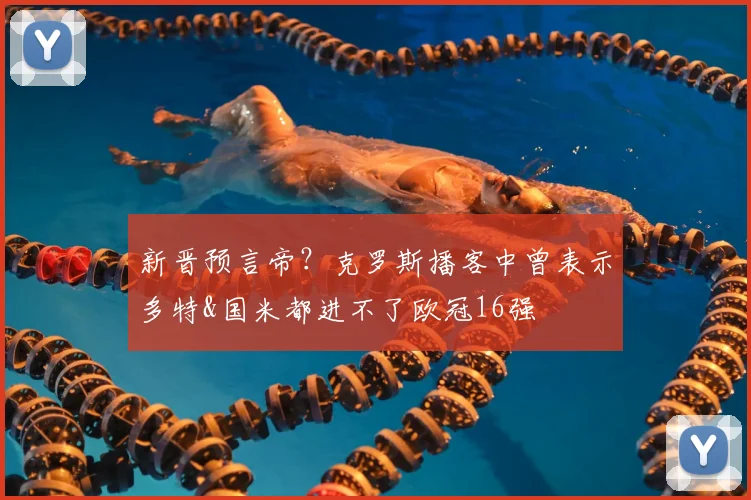 新晋预言帝？克罗斯播客中曾表示多特&国米都进不了欧冠16强