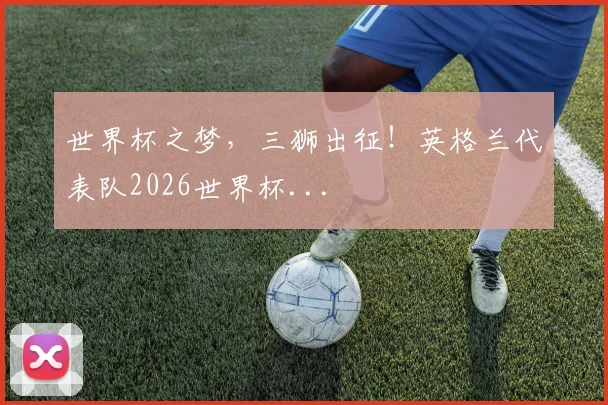 世界杯之梦，三狮出征！英格兰代表队2026世界杯...